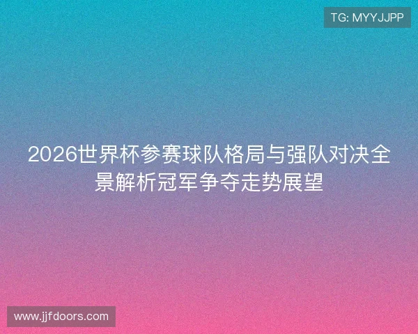 2026世界杯参赛球队格局与强队对决全景解析冠军争夺走势展望